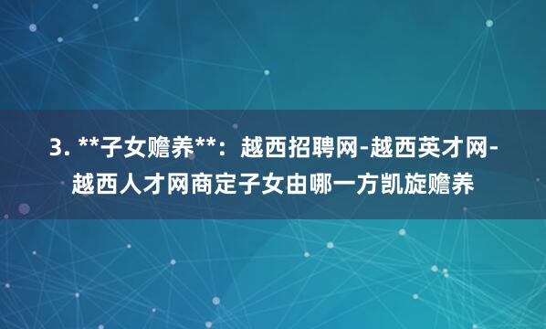 3. **子女赡养**：越西招聘网-越西英才网-越西人才网商定子女由哪一方凯旋赡养