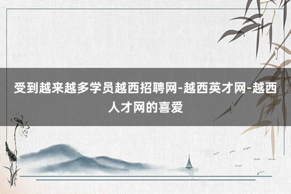 受到越来越多学员越西招聘网-越西英才网-越西人才网的喜爱