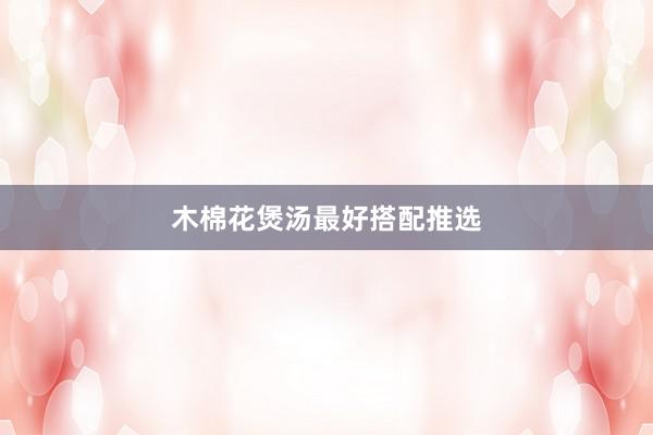 木棉花煲汤最好搭配推选