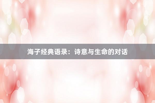海子经典语录：诗意与生命的对话